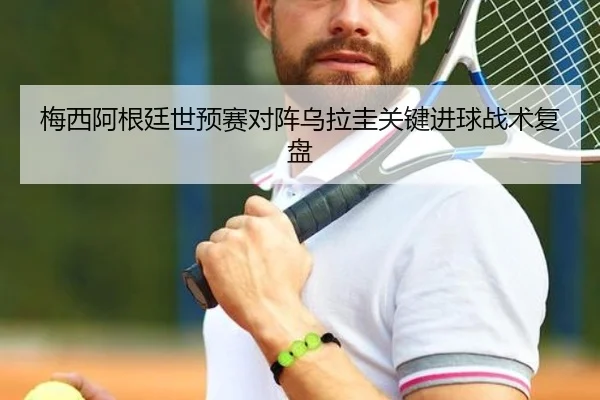 梅西阿根廷世预赛对阵乌拉圭关键进球战术复盘